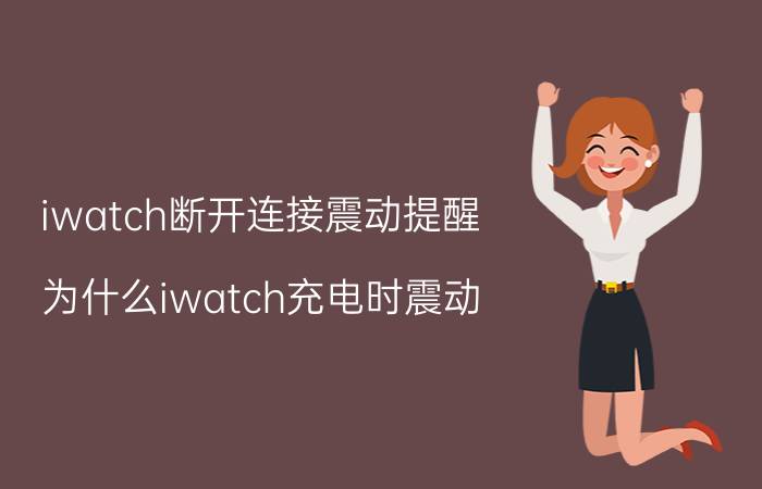 iwatch断开连接震动提醒 为什么iwatch充电时震动？